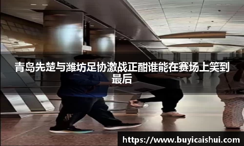 青岛先楚与潍坊足协激战正酣谁能在赛场上笑到最后