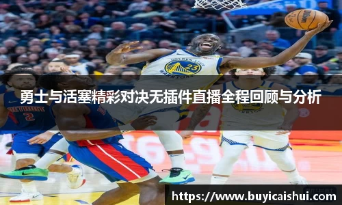 勇士与活塞精彩对决无插件直播全程回顾与分析