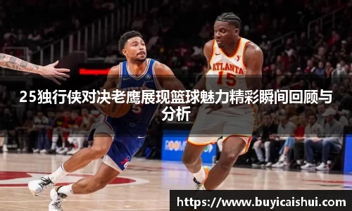 25独行侠对决老鹰展现篮球魅力精彩瞬间回顾与分析
