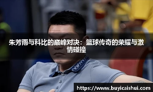 朱芳雨与科比的巅峰对决：篮球传奇的荣耀与激情碰撞